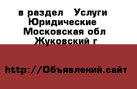  в раздел : Услуги » Юридические . Московская обл.,Жуковский г.